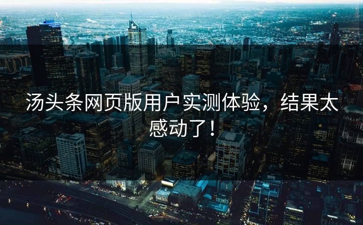 汤头条网页版用户实测体验，结果太感动了！