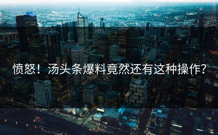 愤怒！汤头条爆料竟然还有这种操作？