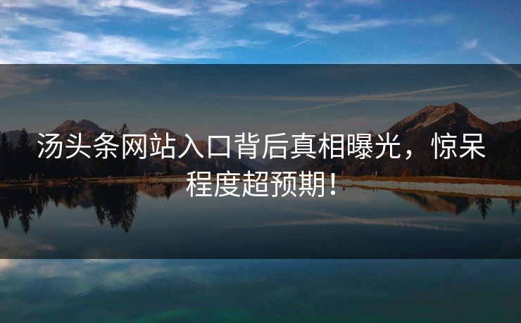 汤头条网站入口背后真相曝光，惊呆程度超预期！