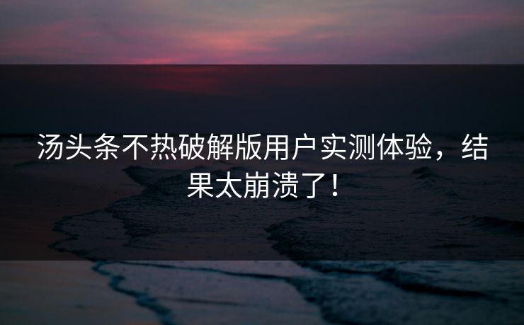 汤头条不热破解版用户实测体验，结果太崩溃了！