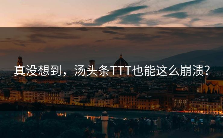 真没想到，汤头条TTT也能这么崩溃？
