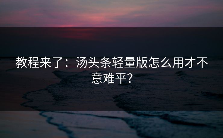 教程来了：汤头条轻量版怎么用才不意难平？