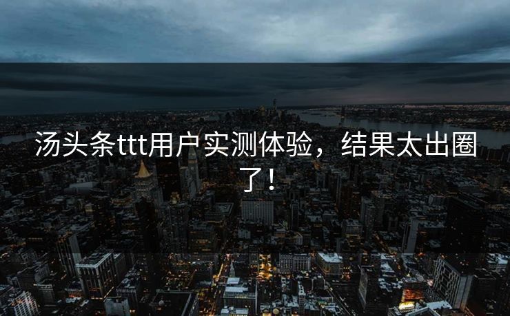 汤头条ttt用户实测体验，结果太出圈了！