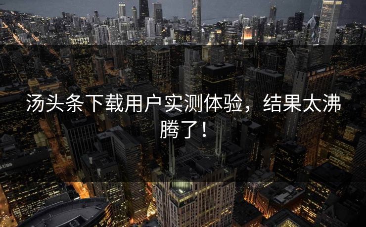 汤头条下载用户实测体验，结果太沸腾了！