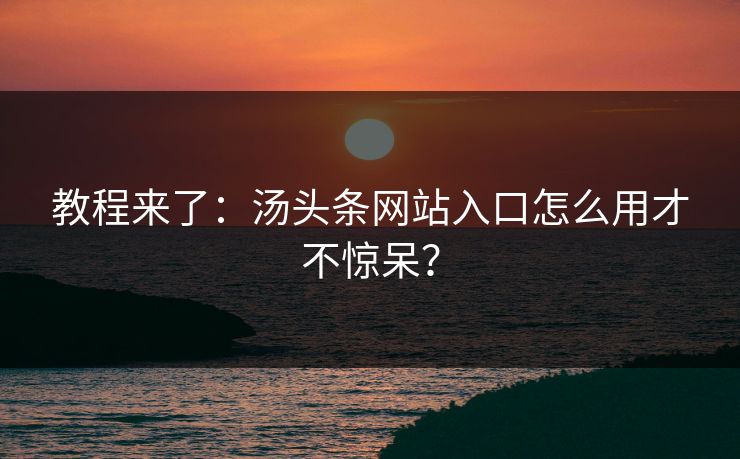 教程来了：汤头条网站入口怎么用才不惊呆？