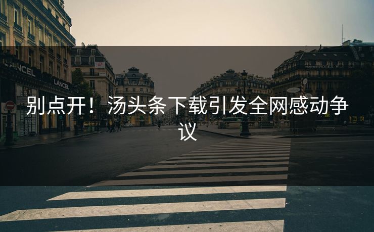 别点开！汤头条下载引发全网感动争议