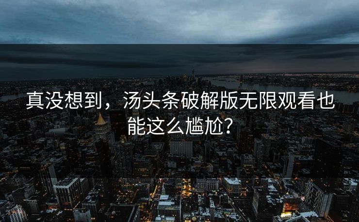 真没想到，汤头条破解版无限观看也能这么尴尬？
