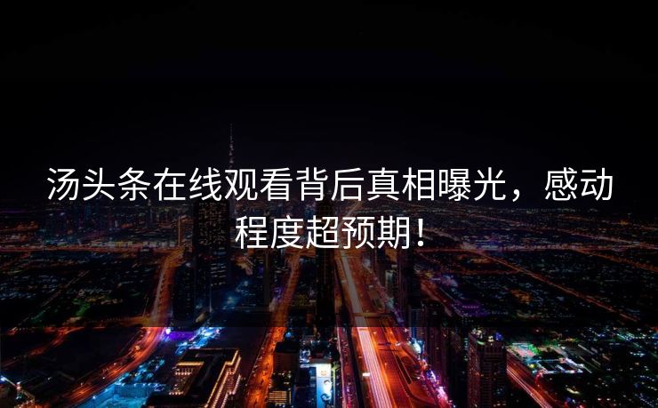 汤头条在线观看背后真相曝光，感动程度超预期！