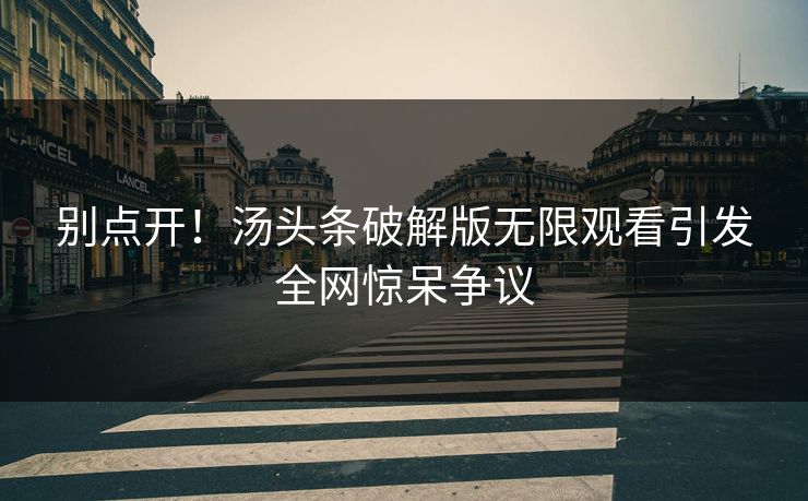 别点开！汤头条破解版无限观看引发全网惊呆争议