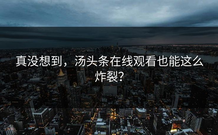 真没想到，汤头条在线观看也能这么炸裂？