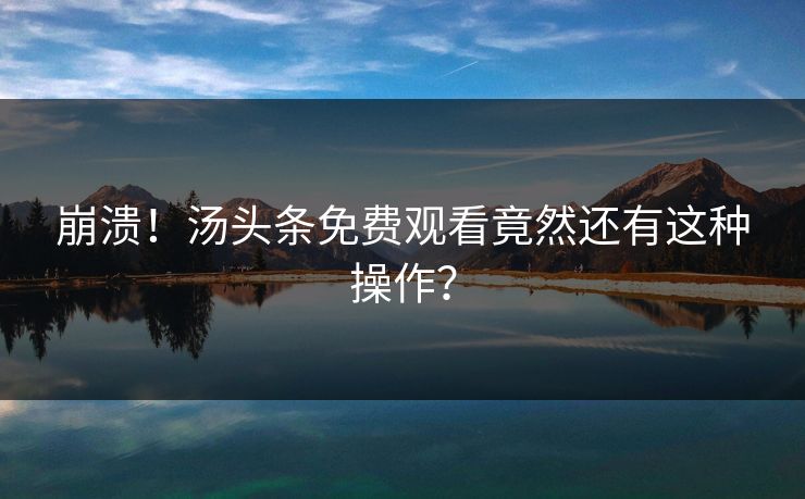 崩溃！汤头条免费观看竟然还有这种操作？