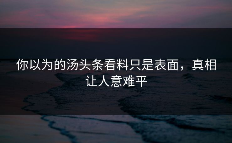 你以为的汤头条看料只是表面，真相让人意难平