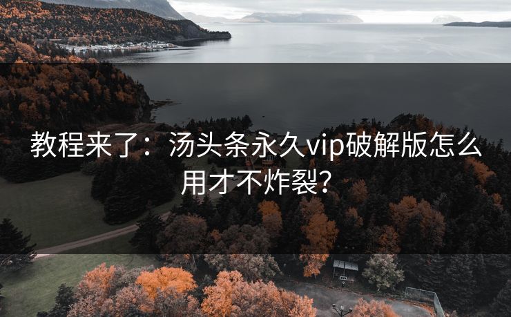 教程来了：汤头条永久vip破解版怎么用才不炸裂？