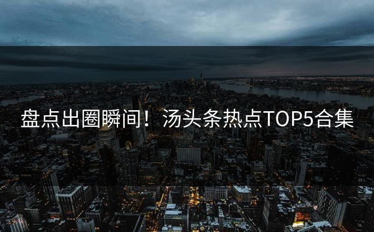 盘点出圈瞬间！汤头条热点TOP5合集