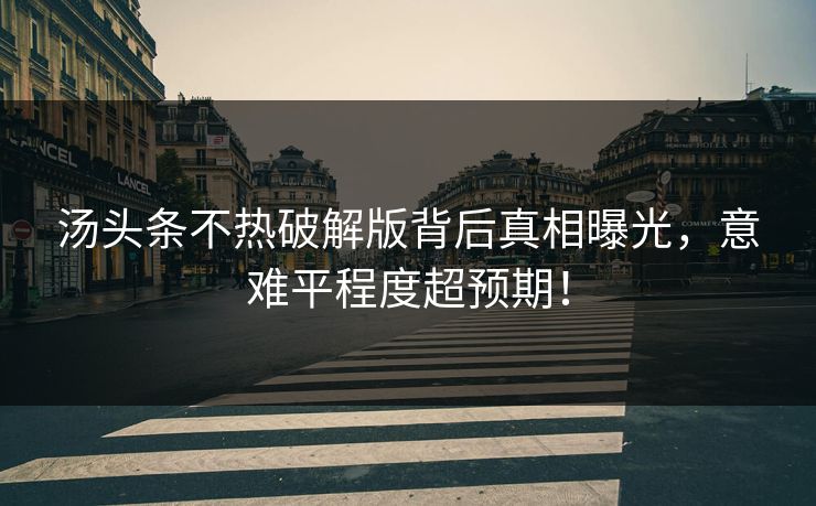 汤头条不热破解版背后真相曝光，意难平程度超预期！