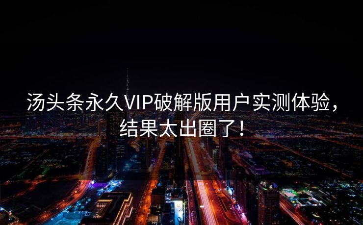 汤头条永久VIP破解版用户实测体验，结果太出圈了！