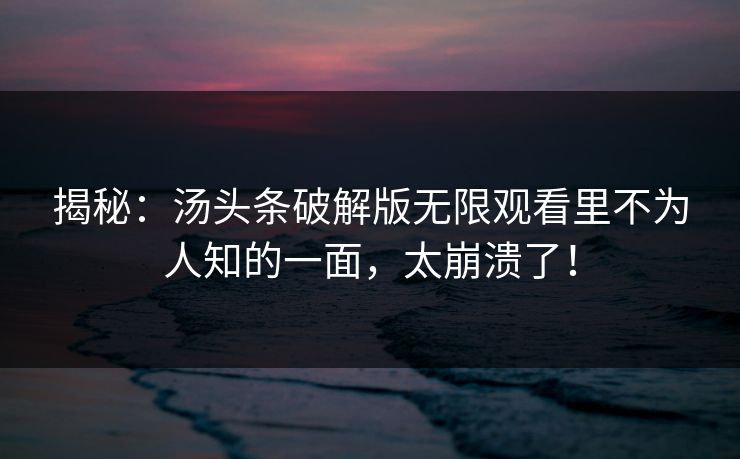 揭秘：汤头条破解版无限观看里不为人知的一面，太崩溃了！