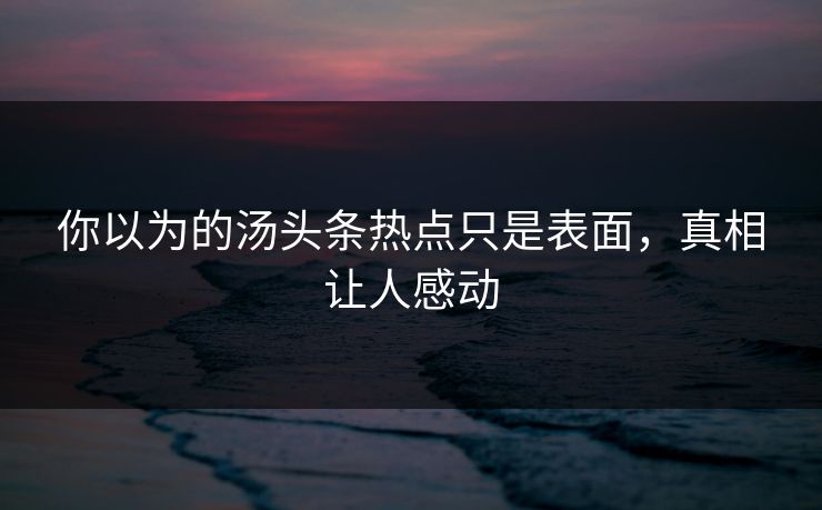 你以为的汤头条热点只是表面，真相让人感动