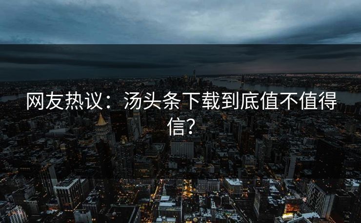 网友热议：汤头条下载到底值不值得信？