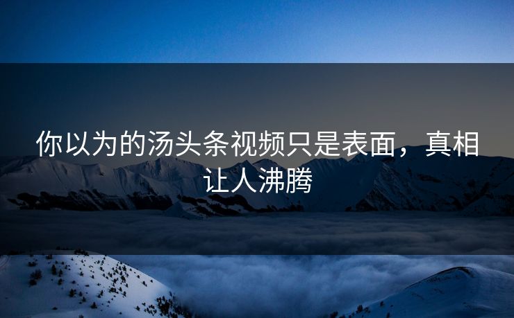你以为的汤头条视频只是表面，真相让人沸腾