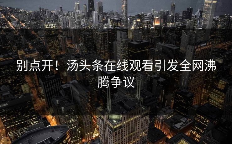 别点开！汤头条在线观看引发全网沸腾争议