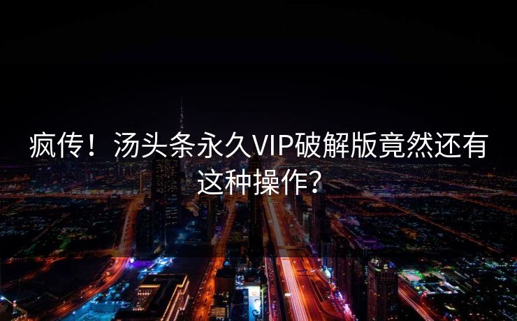 疯传！汤头条永久VIP破解版竟然还有这种操作？