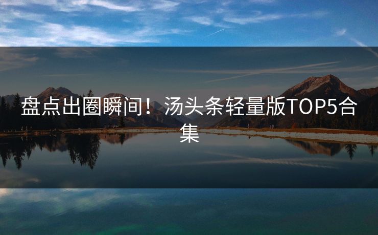盘点出圈瞬间！汤头条轻量版TOP5合集