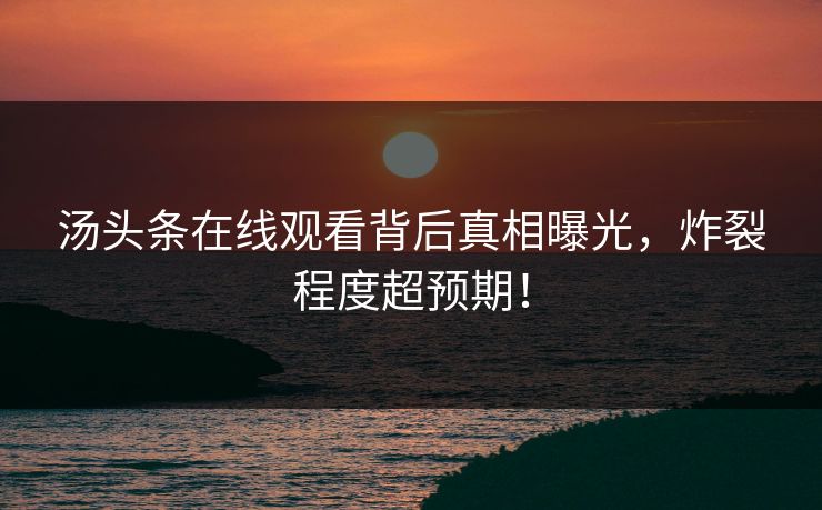 汤头条在线观看背后真相曝光，炸裂程度超预期！