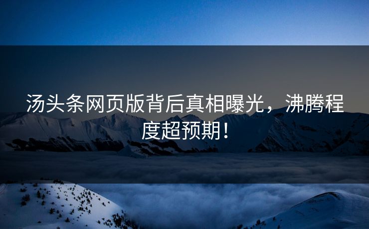 汤头条网页版背后真相曝光，沸腾程度超预期！