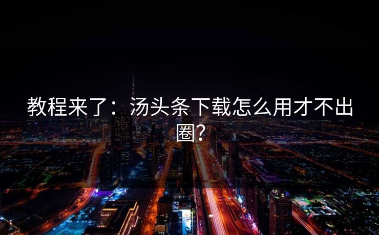 教程来了：汤头条下载怎么用才不出圈？