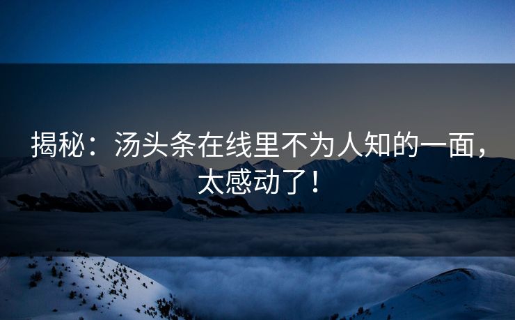 揭秘：汤头条在线里不为人知的一面，太感动了！