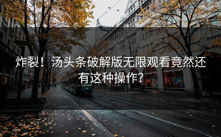 炸裂！汤头条破解版无限观看竟然还有这种操作？