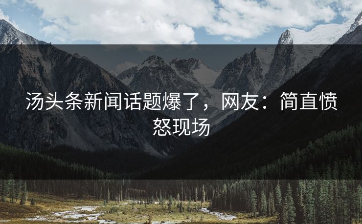 汤头条新闻话题爆了，网友：简直愤怒现场