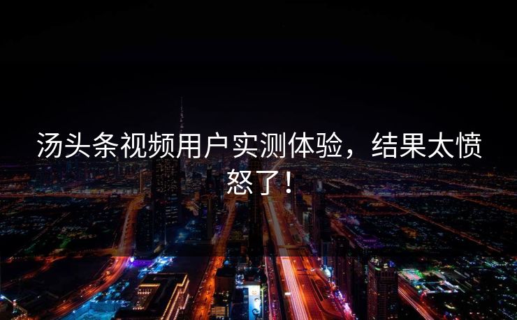 汤头条视频用户实测体验，结果太愤怒了！