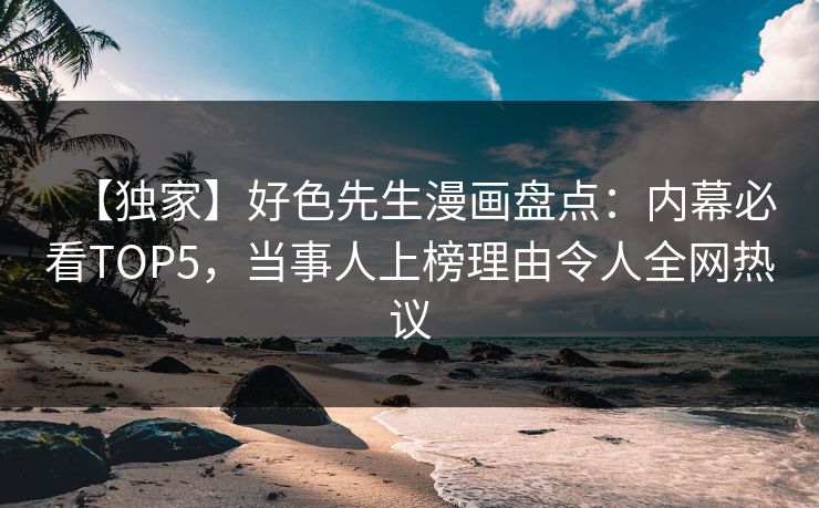 【独家】好色先生漫画盘点：内幕必看TOP5，当事人上榜理由令人全网热议
