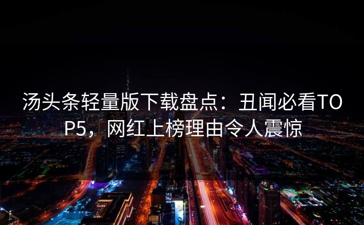 汤头条轻量版下载盘点：丑闻必看TOP5，网红上榜理由令人震惊
