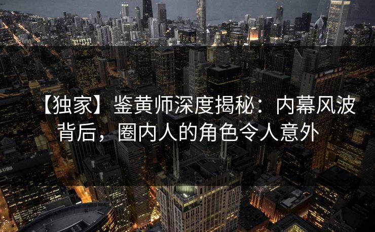 【独家】鉴黄师深度揭秘：内幕风波背后，圈内人的角色令人意外
