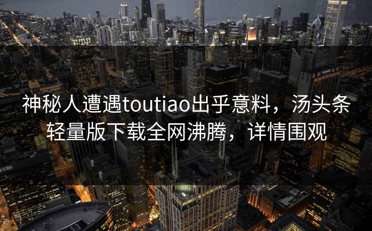 神秘人遭遇toutiao出乎意料，汤头条轻量版下载全网沸腾，详情围观