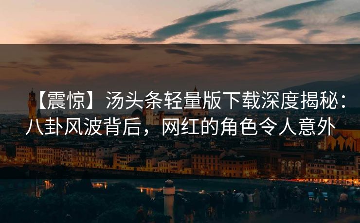 【震惊】汤头条轻量版下载深度揭秘：八卦风波背后，网红的角色令人意外