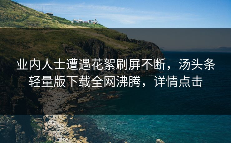 业内人士遭遇花絮刷屏不断，汤头条轻量版下载全网沸腾，详情点击