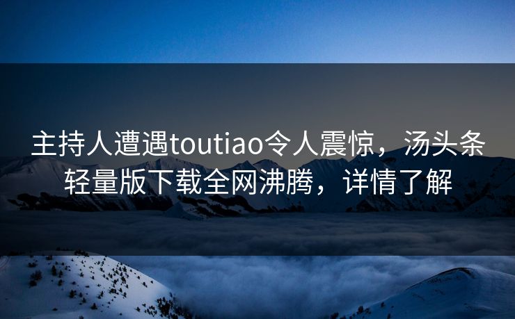 主持人遭遇toutiao令人震惊，汤头条轻量版下载全网沸腾，详情了解