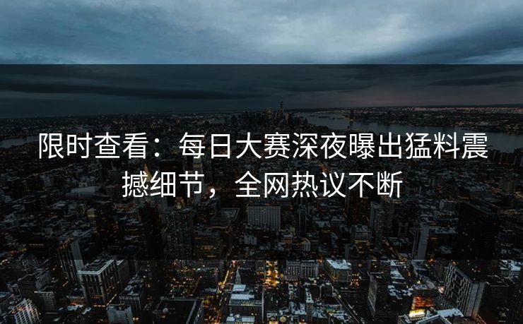 限时查看：每日大赛深夜曝出猛料震撼细节，全网热议不断