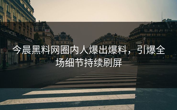 今晨黑料网圈内人爆出爆料，引爆全场细节持续刷屏