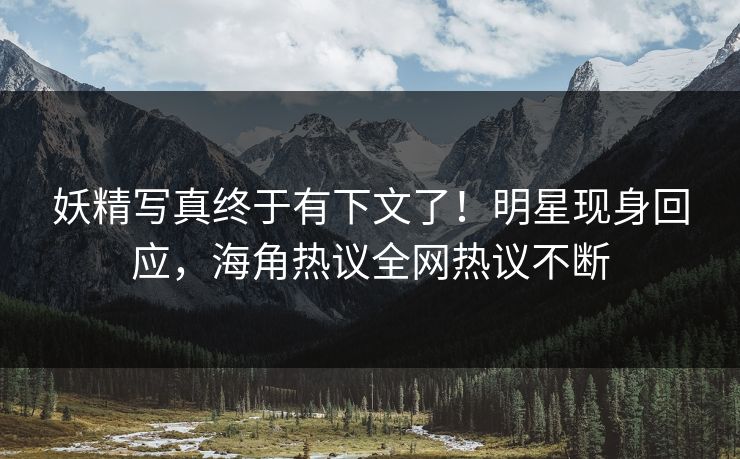 妖精写真终于有下文了！明星现身回应，海角热议全网热议不断