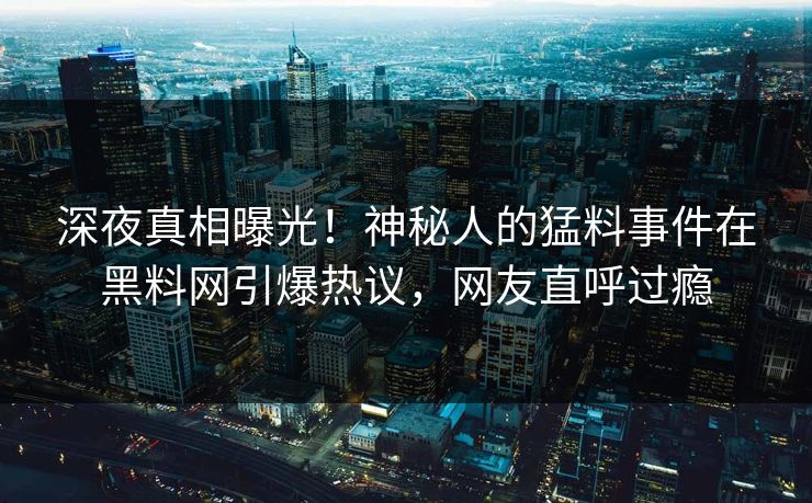 深夜真相曝光！神秘人的猛料事件在黑料网引爆热议，网友直呼过瘾