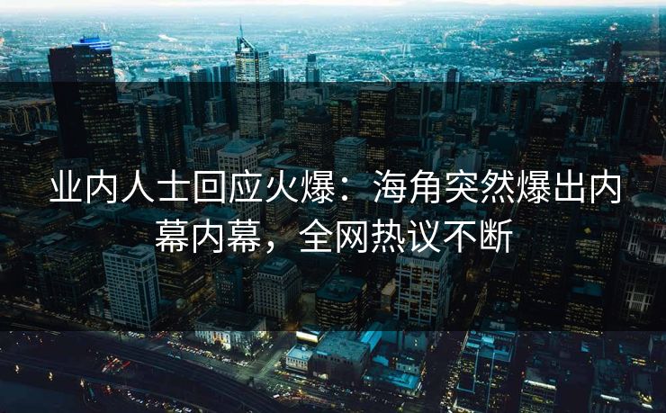 业内人士回应火爆：海角突然爆出内幕内幕，全网热议不断