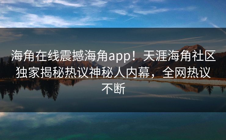 海角在线震撼海角app！天涯海角社区独家揭秘热议神秘人内幕，全网热议不断