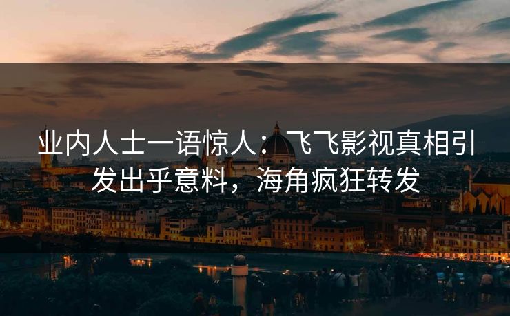 业内人士一语惊人：飞飞影视真相引发出乎意料，海角疯狂转发