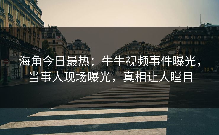 海角今日最热：牛牛视频事件曝光，当事人现场曝光，真相让人瞠目
