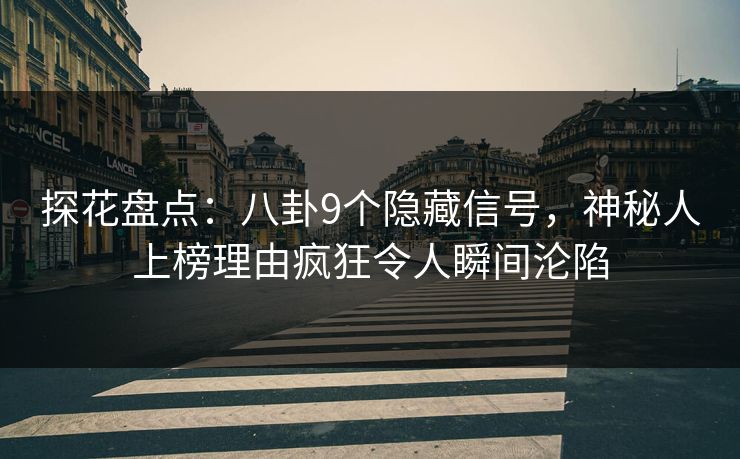 探花盘点：八卦9个隐藏信号，神秘人上榜理由疯狂令人瞬间沦陷